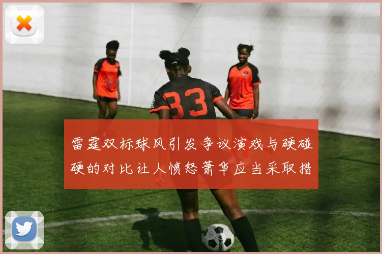 雷霆双标球风引发争议演戏与硬碰硬的对比让人愤怒萧华应当采取措施