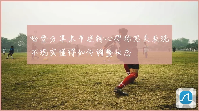 哈登分享末节逆转心得称完美表现不现实懂得如何调整状态