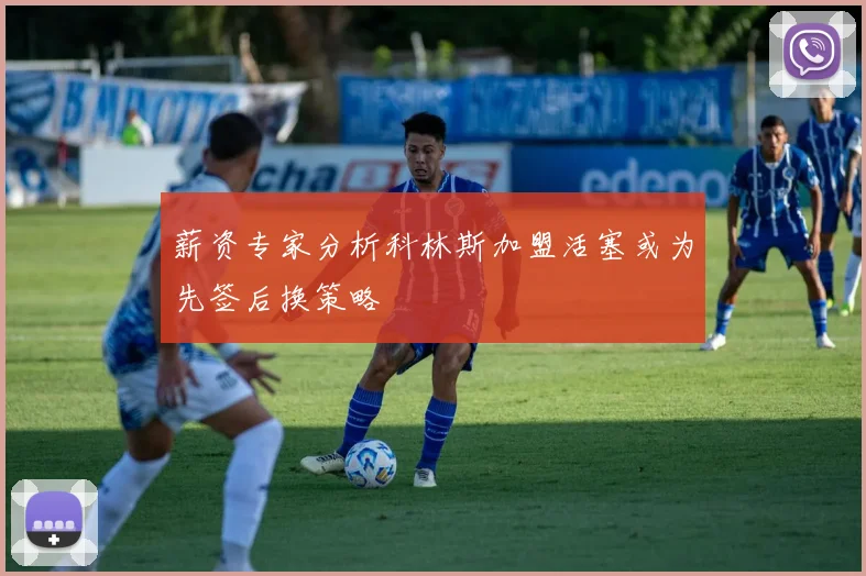 薪资专家分析科林斯加盟活塞或为先签后换策略