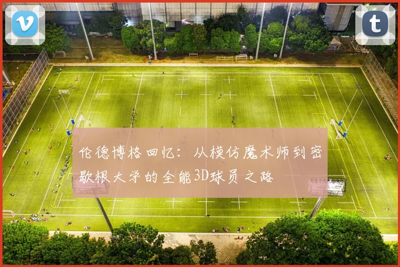 伦德博格回忆：从模仿魔术师到密歇根大学的全能3D球员之路