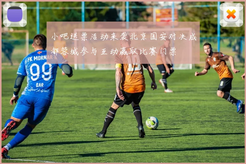 小吧送票活动来袭北京国安对决成都蓉城参与互动赢取比赛门票
