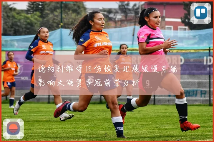 德约科维奇旧伤恢复进展缓慢可能影响大满贯争冠前景分析