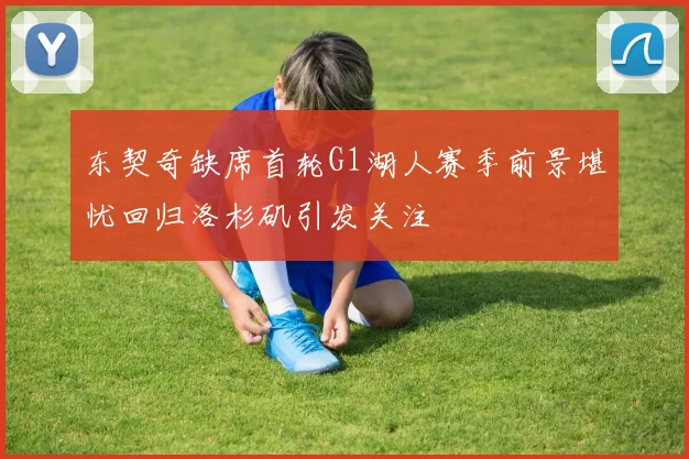 东契奇缺席首轮G1湖人赛季前景堪忧回归洛杉矶引发关注