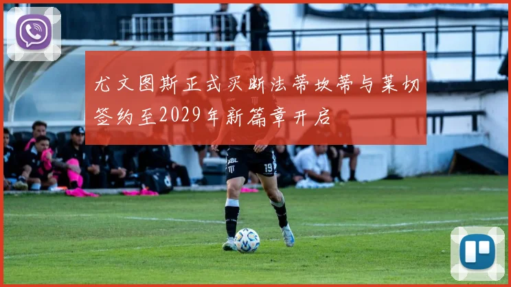 尤文图斯正式买断法蒂坎蒂与莱切签约至2029年新篇章开启