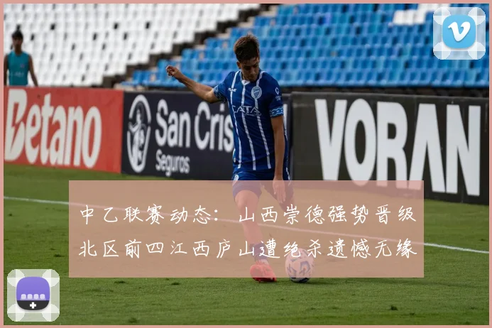 中乙联赛动态：山西崇德强势晋级北区前四江西庐山遭绝杀遗憾无缘南区前四