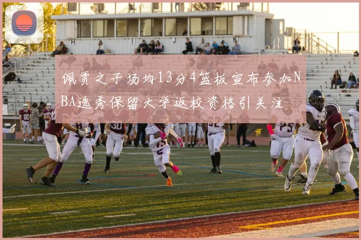 佩贾之子场均13分4篮板宣布参加NBA选秀保留大学返校资格引关注