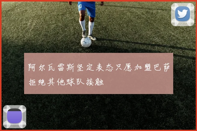 阿尔瓦雷斯坚定表态只愿加盟巴萨拒绝其他球队接触