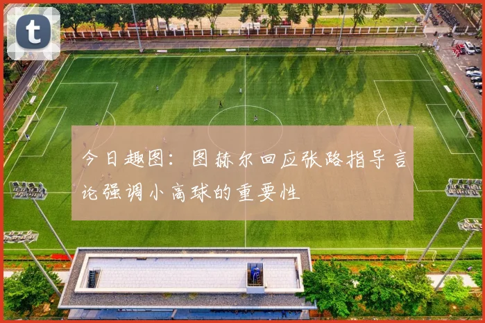 今日趣图：图赫尔回应张路指导言论强调小高球的重要性