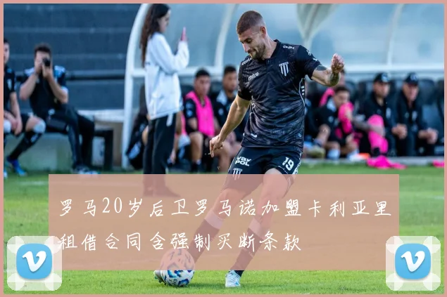 罗马20岁后卫罗马诺加盟卡利亚里租借合同含强制买断条款