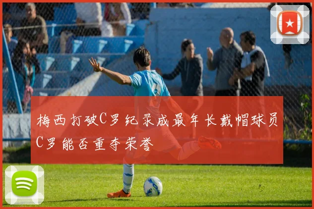 梅西打破C罗纪录成最年长戴帽球员C罗能否重夺荣誉