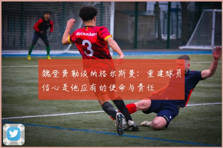魏登费勒谈纳格尔斯曼：重建球员信心是他应有的使命与责任