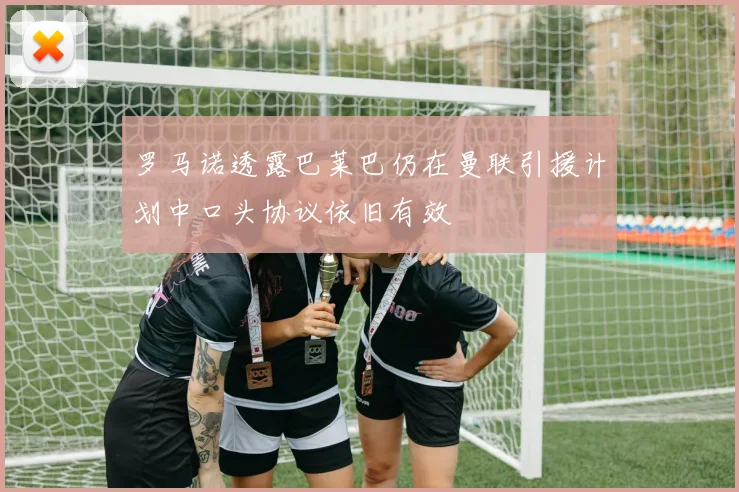 罗马诺透露巴莱巴仍在曼联引援计划中口头协议依旧有效
