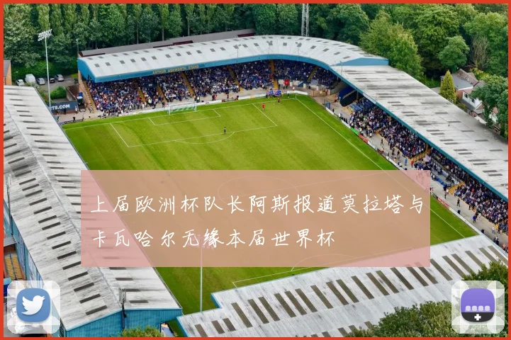 上届欧洲杯队长阿斯报道莫拉塔与卡瓦哈尔无缘本届世界杯