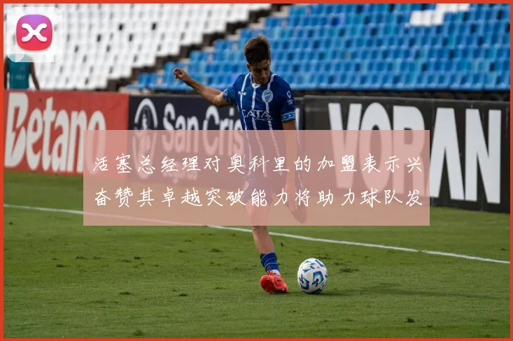 活塞总经理对奥科里的加盟表示兴奋赞其卓越突破能力将助力球队发展