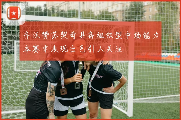 齐沃赞苏契奇具备组织型中场能力本赛季表现出色引人关注