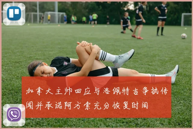 加拿大主帅回应与洛佩特吉争执传闻并承诺阿方索充分恢复时间