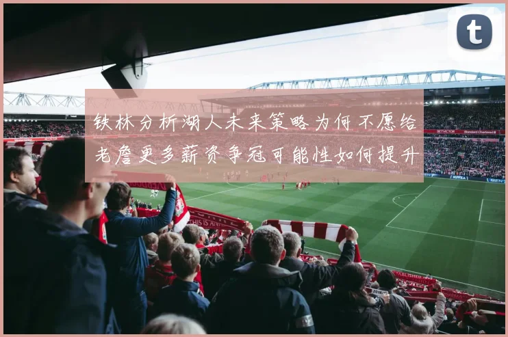 铁林分析湖人未来策略为何不愿给老詹更多薪资争冠可能性如何提升