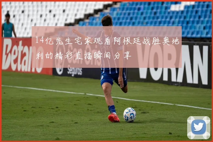 14亿先生宅家观看阿根廷战胜奥地利的精彩直播瞬间分享