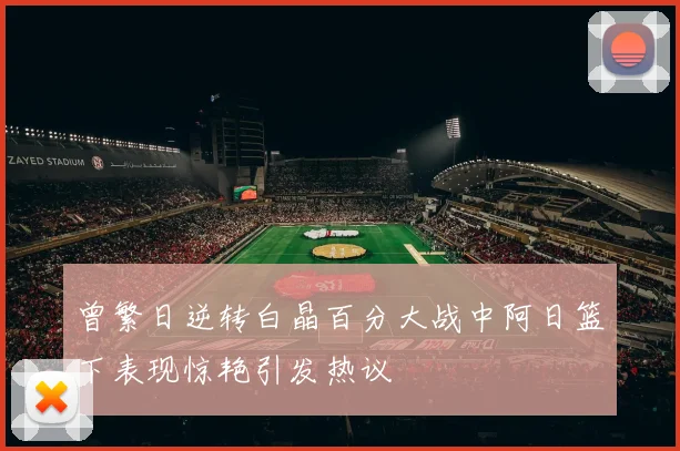 曾繁日逆转白晶百分大战中阿日篮下表现惊艳引发热议