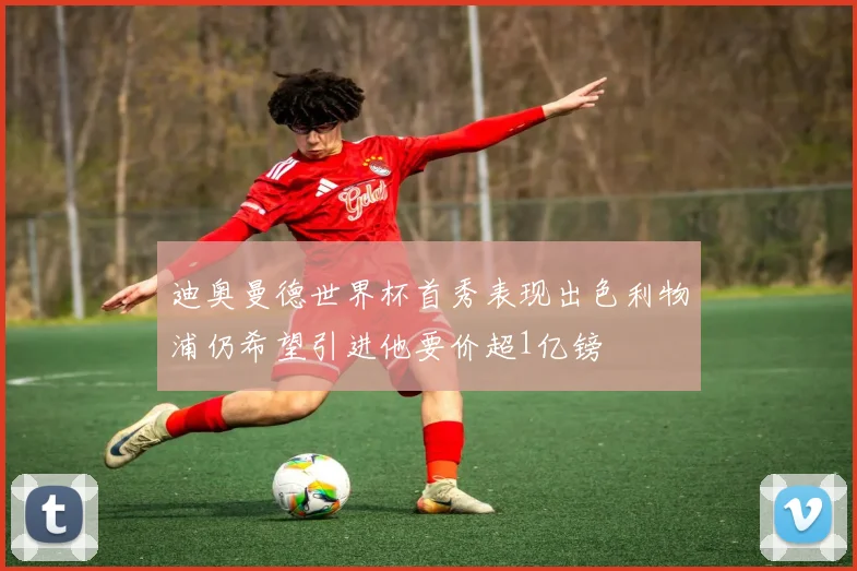 迪奥曼德世界杯首秀表现出色利物浦仍希望引进他要价超1亿镑