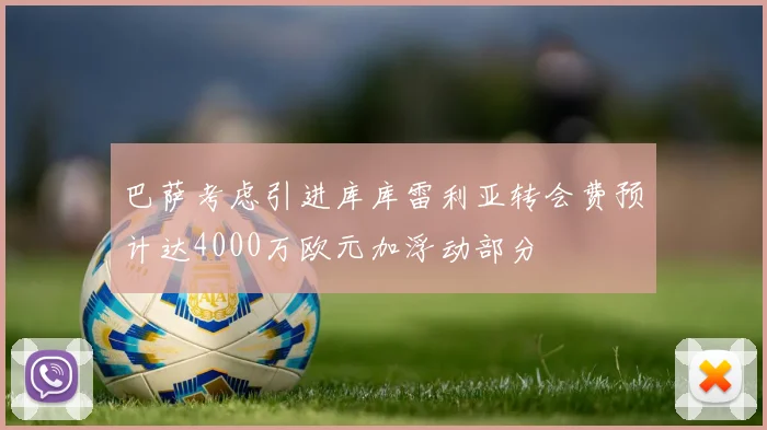 巴萨考虑引进库库雷利亚转会费预计达4000万欧元加浮动部分