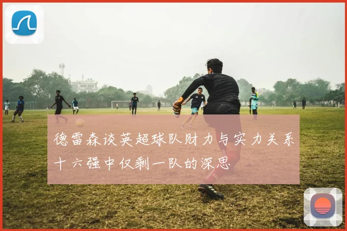 德雷森谈英超球队财力与实力关系十六强中仅剩一队的深思