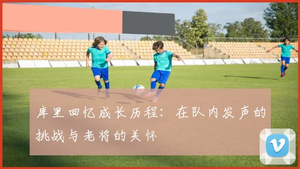 库里回忆成长历程：在队内发声的挑战与老将的关怀