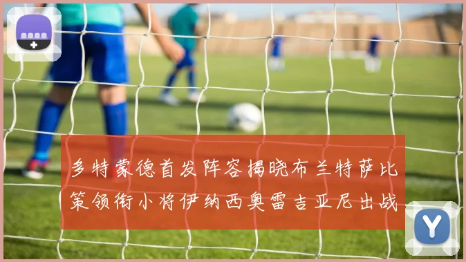 多特蒙德首发阵容揭晓布兰特萨比策领衔小将伊纳西奥雷吉亚尼出战
