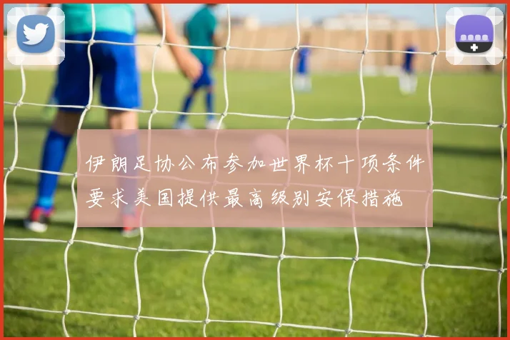 伊朗足协公布参加世界杯十项条件要求美国提供最高级别安保措施