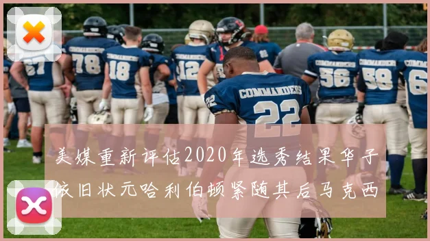 美媒重新评估2020年选秀结果华子依旧状元哈利伯顿紧随其后马克西位列探花